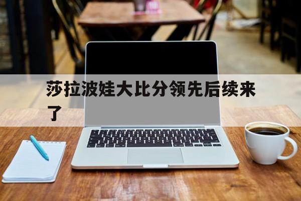 关于莎拉波娃大比分领先后续来了的信息|博雅地方棋牌